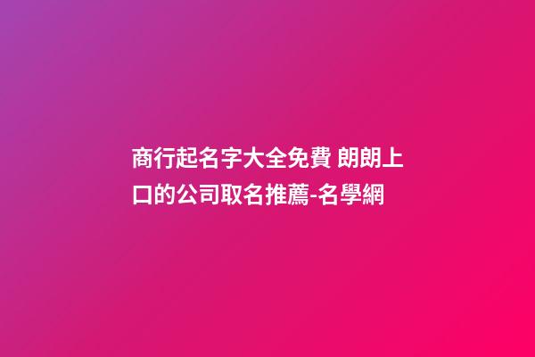商行起名字大全免費 朗朗上口的公司取名推薦-名學網-第1張-公司起名-玄機派